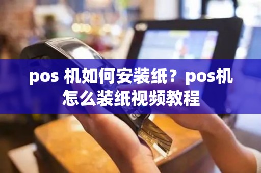 pos 机如何安装纸？pos机怎么装纸视频教程
