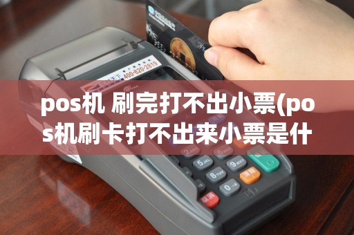 pos机 刷完打不出小票(pos机刷卡打不出来小票是什么原因)
