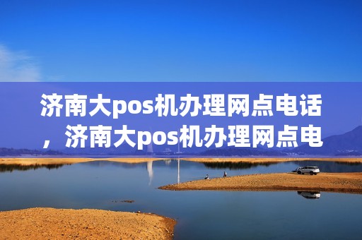 济南大pos机办理网点电话，济南大pos机办理网点电话号码