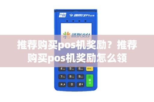 推荐购买pos机奖励？推荐购买pos机奖励怎么领