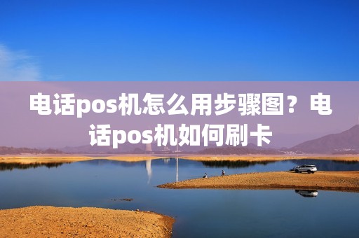 电话pos机怎么用步骤图？电话pos机如何刷卡