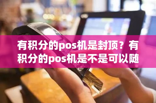 有积分的pos机是封顶？有积分的pos机是不是可以随便刷