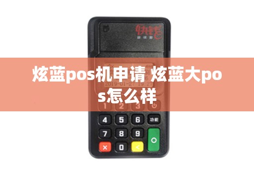 炫蓝pos机申请 炫蓝大pos怎么样
