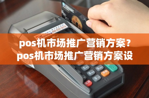 pos机市场推广营销方案？pos机市场推广营销方案设计