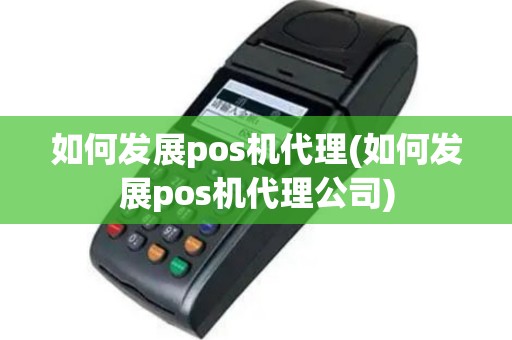 如何发展pos机代理(如何发展pos机代理公司)