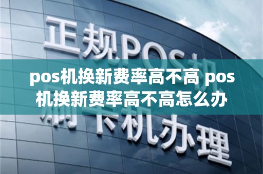 pos机换新费率高不高 pos机换新费率高不高怎么办