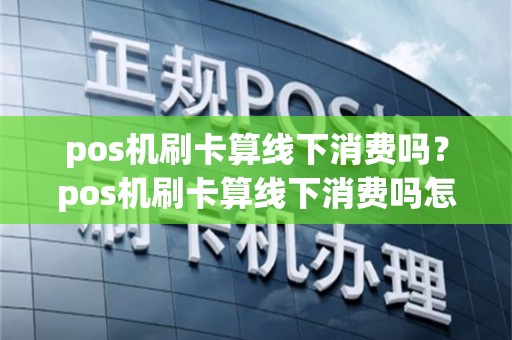 pos机刷卡算线下消费吗？pos机刷卡算线下消费吗怎么操作