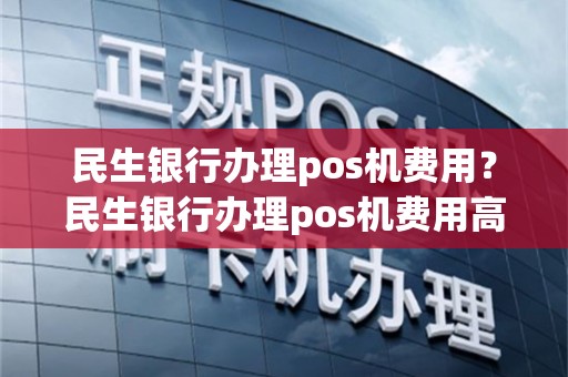 民生银行办理pos机费用？民生银行办理pos机费用高吗