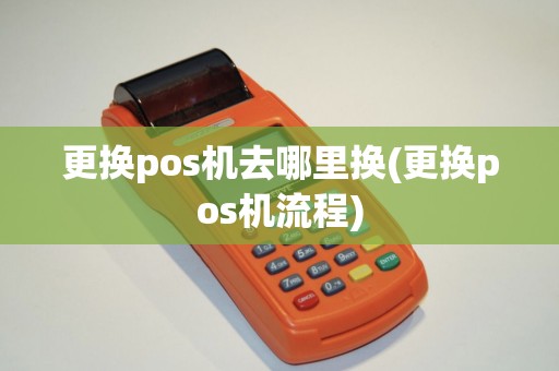 更换pos机去哪里换(更换pos机流程)