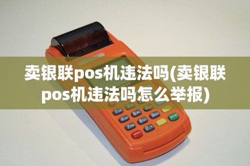 卖银联pos机违法吗(卖银联pos机违法吗怎么举报)