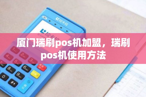 厦门瑞刷pos机加盟，瑞刷pos机使用方法