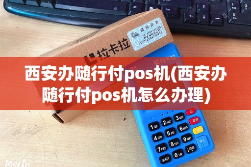 西安办随行付pos机(西安办随行付pos机怎么办理)