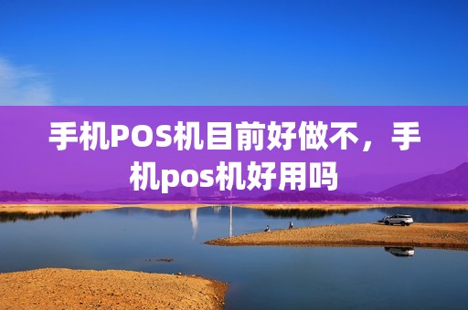手机POS机目前好做不，手机pos机好用吗