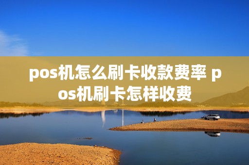 pos机怎么刷卡收款费率 pos机刷卡怎样收费