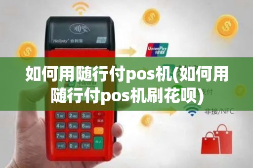 如何用随行付pos机(如何用随行付pos机刷花呗)