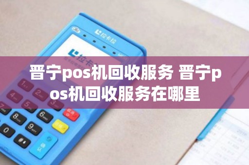 晋宁pos机回收服务 晋宁pos机回收服务在哪里