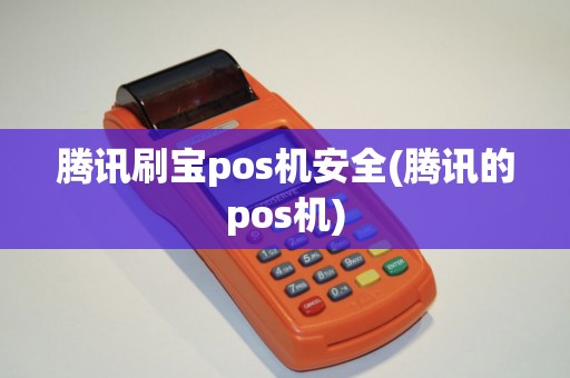 腾讯刷宝pos机安全(腾讯的pos机)