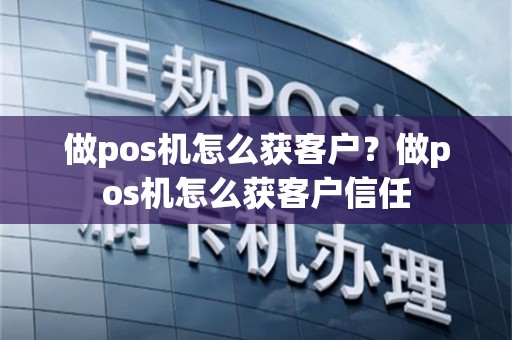 做pos机怎么获客户？做pos机怎么获客户信任