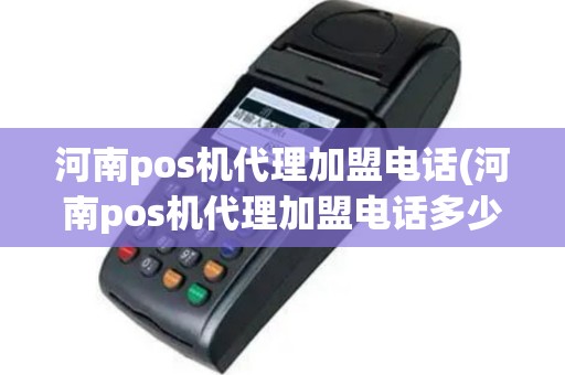 河南pos机代理加盟电话(河南pos机代理加盟电话多少)