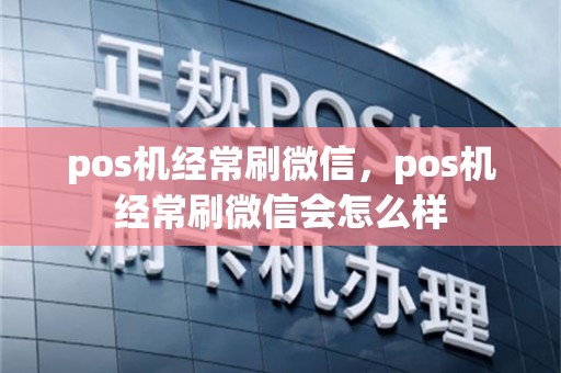 pos机经常刷微信，pos机经常刷微信会怎么样