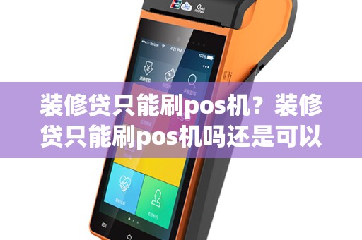 装修贷只能刷pos机？装修贷只能刷pos机吗还是可以扫码支付