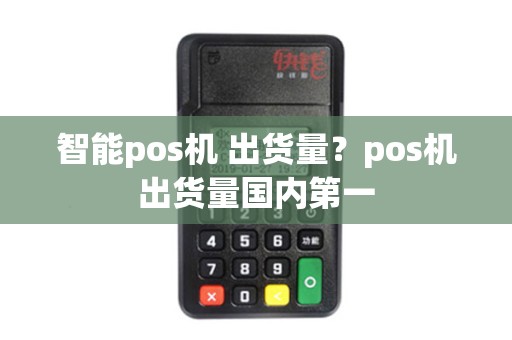 智能pos机 出货量？pos机出货量国内第一