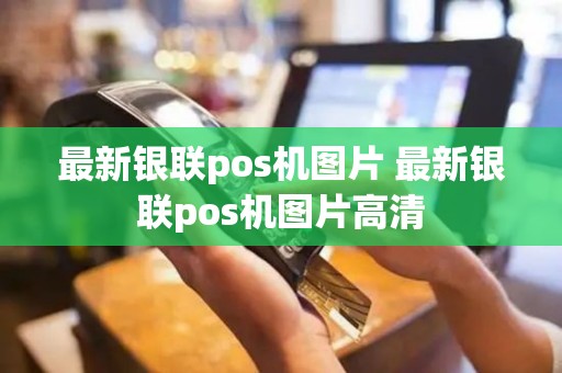 最新银联pos机图片 最新银联pos机图片高清