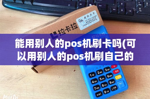 能用别人的pos机刷卡吗(可以用别人的pos机刷自己的卡吗)