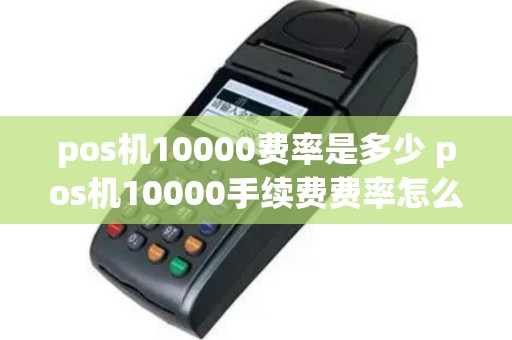 pos机10000费率是多少 pos机10000手续费费率怎么算的