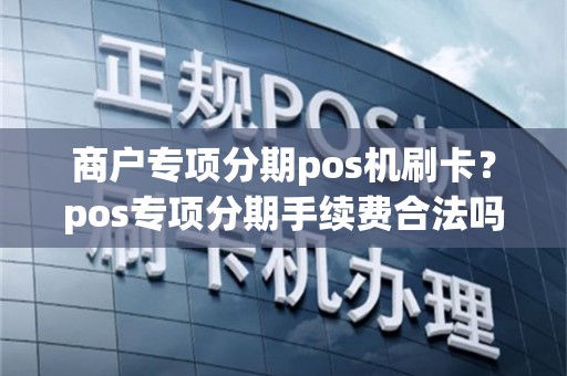 商户专项分期pos机刷卡？pos专项分期手续费合法吗