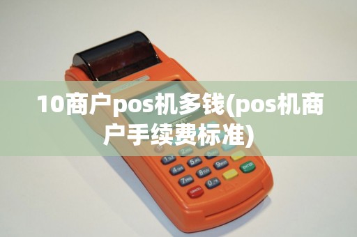 10商户pos机多钱(pos机商户手续费标准)