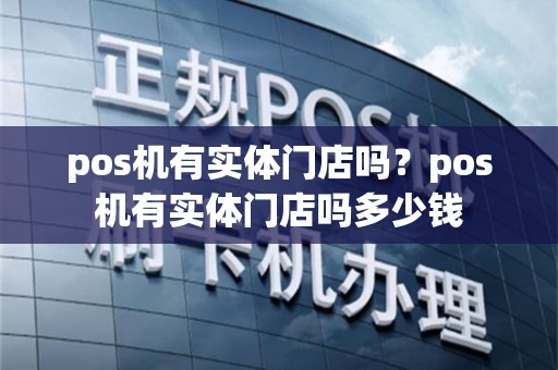 pos机有实体门店吗？pos机有实体门店吗多少钱