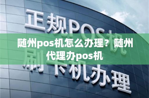 随州pos机怎么办理？随州代理办pos机