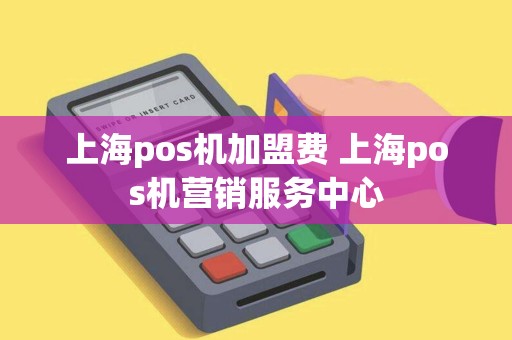 上海pos机加盟费 上海pos机营销服务中心