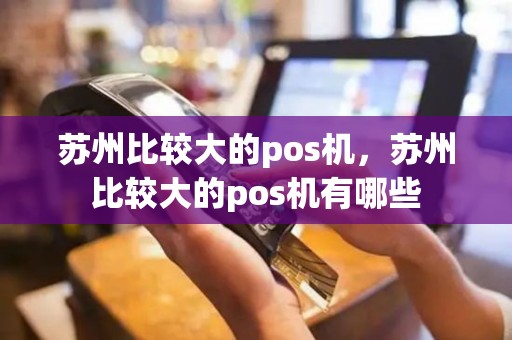 苏州比较大的pos机，苏州比较大的pos机有哪些