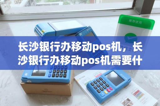 长沙银行办移动pos机，长沙银行办移动pos机需要什么