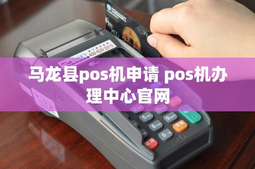 马龙县pos机申请 pos机办理中心官网