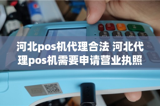 河北pos机代理合法 河北代理pos机需要申请营业执照么
