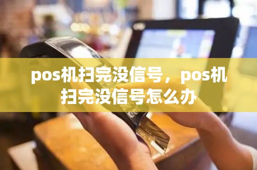 pos机扫完没信号，pos机扫完没信号怎么办