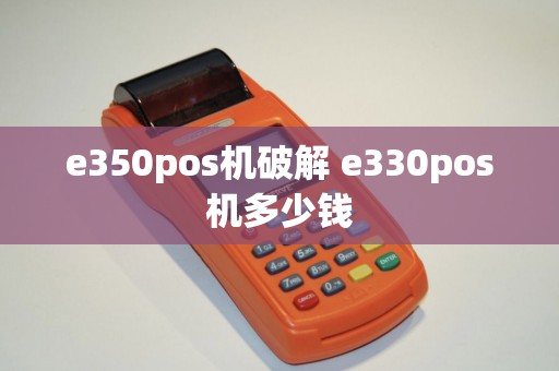 e350pos机破解 e330pos机多少钱