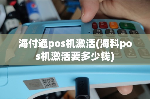 海付通pos机激活(海科pos机激活要多少钱)