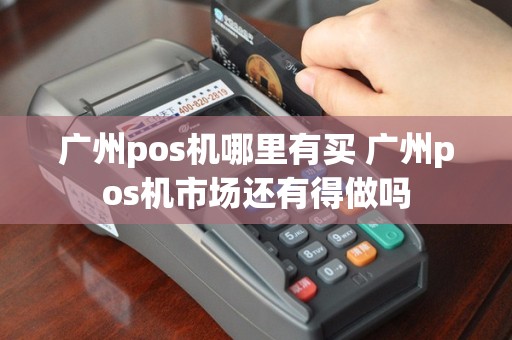广州pos机哪里有买 广州pos机市场还有得做吗