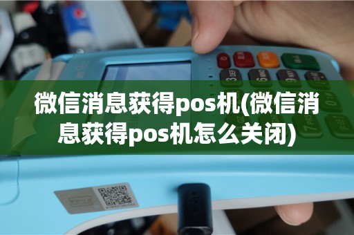 微信消息获得pos机(微信消息获得pos机怎么关闭)