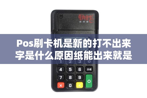 Pos刷卡机是新的打不出来字是什么原因纸能出来就是不出字