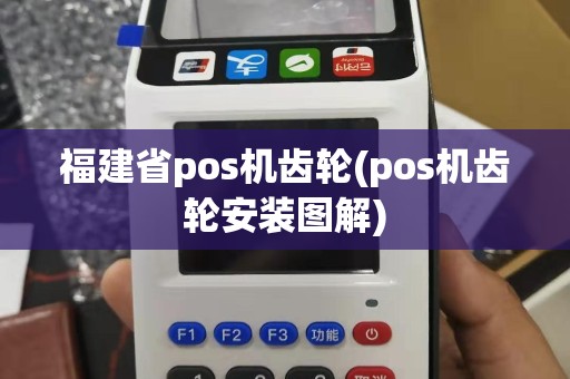 福建省pos机齿轮(pos机齿轮安装图解)