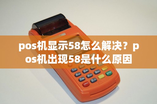pos机显示58怎么解决？pos机出现58是什么原因