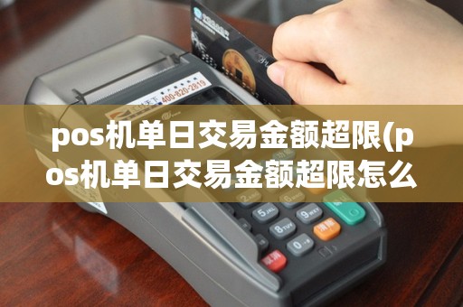 pos机单日交易金额超限(pos机单日交易金额超限怎么办)