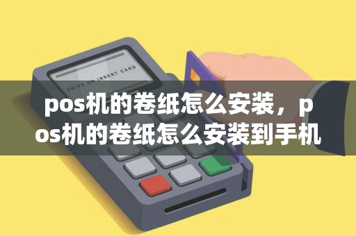 pos机的卷纸怎么安装，pos机的卷纸怎么安装到手机上