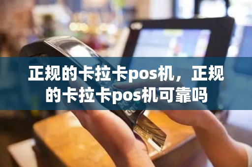 正规的卡拉卡pos机，正规的卡拉卡pos机可靠吗