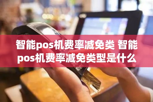 智能pos机费率减免类 智能pos机费率减免类型是什么